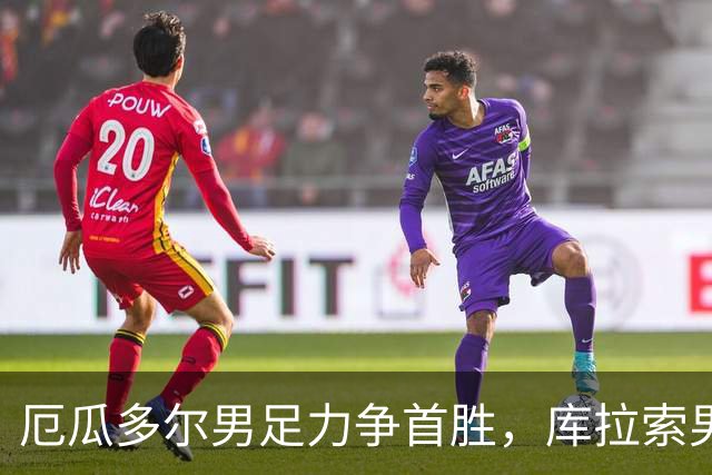 厄瓜多尔男足力争首胜，库拉索男足防线薄弱！